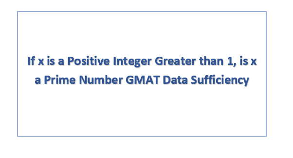 If x is a Positive Integer Greater than 1, is x a Prime Number GMAT Data Sufficiency
